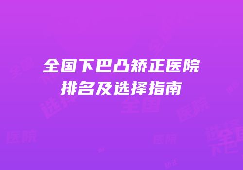 全国下巴凸矫正医院排名及选择指南