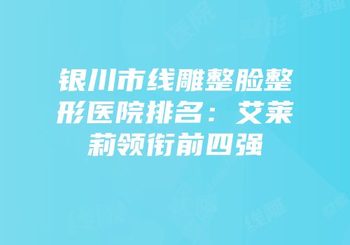 银川市线雕整脸整形医院排名：艾莱莉领衔前四强