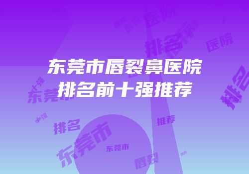 东莞市唇裂鼻医院排名前十强推荐