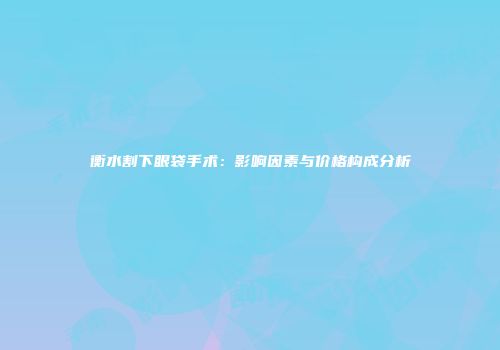 衡水割下眼袋手术：影响因素与价格构成分析