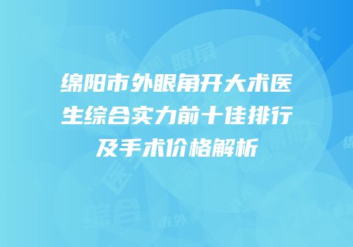 绵阳市外眼角开大术医生综合实力前十佳排行及手术价格解析