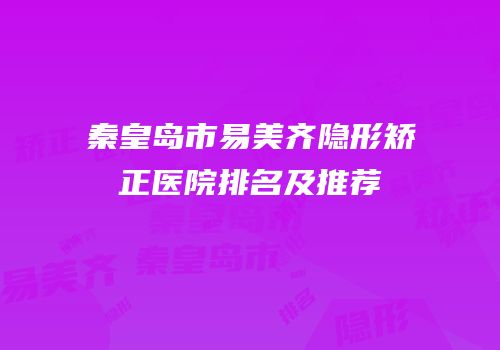 秦皇岛市易美齐隐形矫正医院排名及推荐