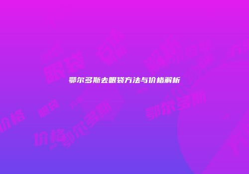 鄂尔多斯去眼袋方法与价格解析