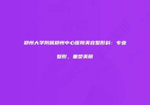 郑州大学附属郑州中心医院美容整形科：专业整形，重塑美丽
