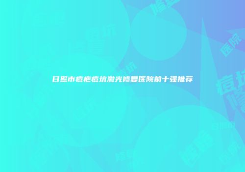日照市痘疤痘坑激光修复医院前十强推荐