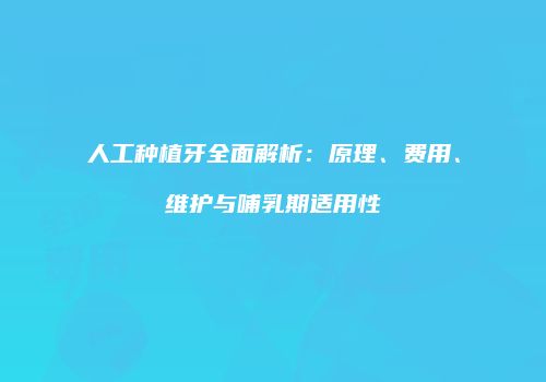人工种植牙全面解析：原理、费用、维护与哺乳期适用性