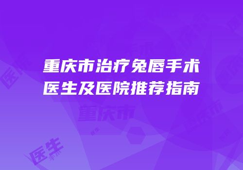 重庆市治疗兔唇手术医生及医院推荐指南