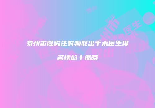 泰州市隆胸注射物取出手术医生排名榜前十揭晓