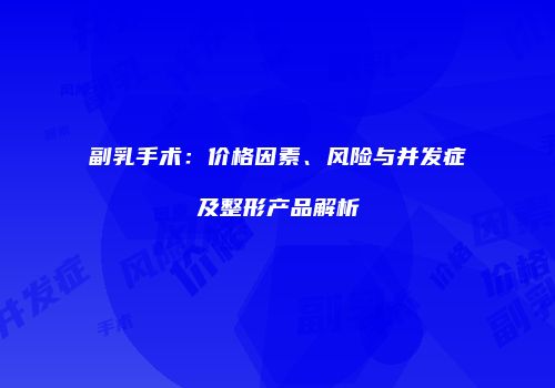 副乳手术：价格因素、风险与并发症及整形产品解析