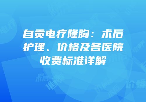 自贡电疗隆胸：术后护理、价格及各医院收费标准详解