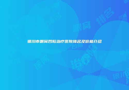 银川市眼窝凹陷治疗医院排名及价格介绍