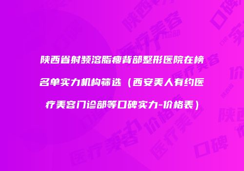 陕西省射频溶脂瘦背部整形医院在榜名单实力机构筛选（西安美人有约医疗美容门诊部等口碑实力-价格表）