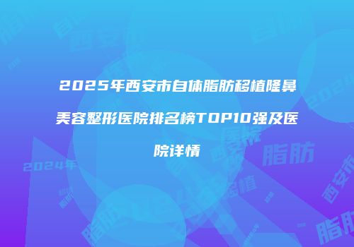2025年西安市自体脂肪移植隆鼻美容整形医院排名榜TOP10强及医院详情