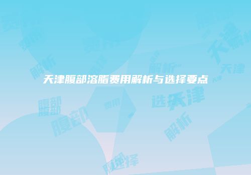 天津腹部溶脂费用解析与选择要点