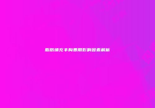 脂肪填充丰胸费用影响因素解析