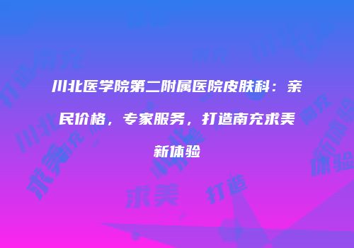 川北医学院第二附属医院皮肤科：亲民价格，专家服务，打造南充求美新体验