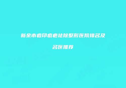 新余市痘印痘疤祛除整形医院排名及名医推荐
