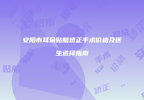 安阳市耳朵贴脑矫正手术价格及医生选择指南