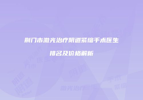 荆门市激光治疗阴道紧缩手术医生排名及价格解析