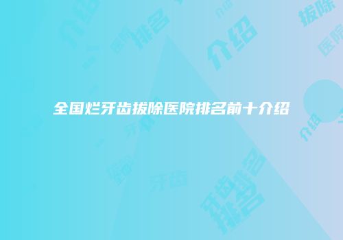 全国烂牙齿拔除医院排名前十介绍