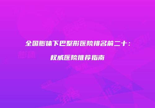 全国膨体下巴整形医院排名前二十：权威医院推荐指南