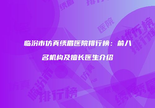 临汾市仿真绣眉医院排行榜：前八名机构及擅长医生介绍
