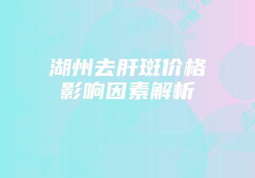 湖州去肝斑价格影响因素解析
