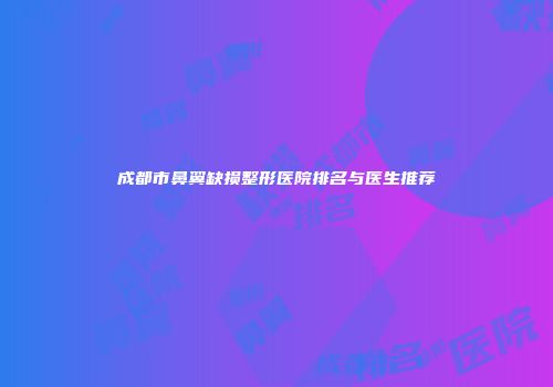 成都市鼻翼缺损整形医院排名与医生推荐