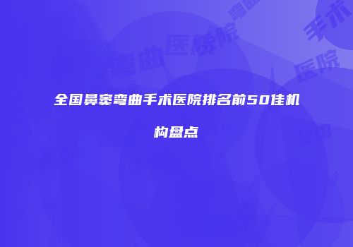 全国鼻窦弯曲手术医院排名前50佳机构盘点