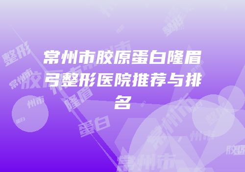 常州市胶原蛋白隆眉弓整形医院推荐与排名