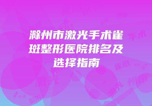 滁州市激光手术雀斑整形医院排名及选择指南