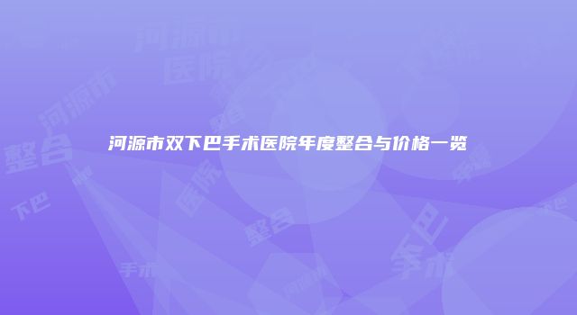 河源市双下巴手术医院年度整合与价格一览