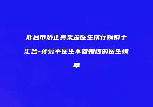 邢台市矫正鼻梁歪医生排行榜前十汇合-孙爱平医生不容错过的医生榜单