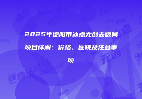 2025年德阳市冰点无创去腋臭项目详解：价格、医院及注意事项