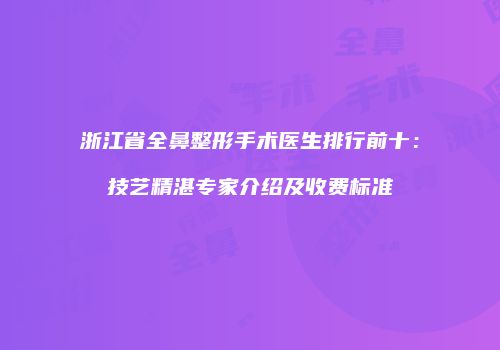 浙江省全鼻整形手术医生排行前十：技艺精湛专家介绍及收费标准