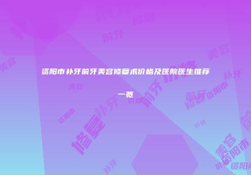 资阳市补牙前牙美容修复术价格及医院医生推荐一览
