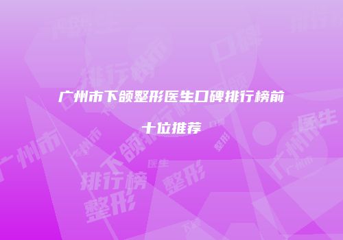 广州市下颌整形医生口碑排行榜前十位推荐