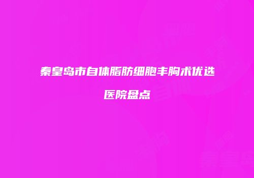 秦皇岛市自体脂肪细胞丰胸术优选医院盘点