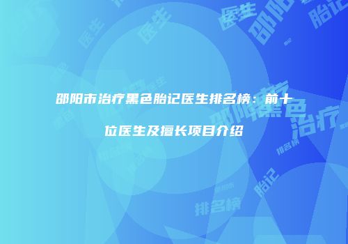 邵阳市治疗黑色胎记医生排名榜：前十位医生及擅长项目介绍