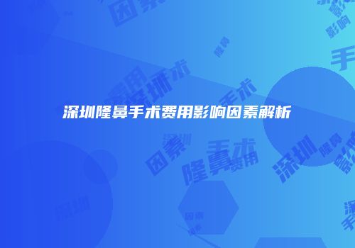 深圳隆鼻手术费用影响因素解析