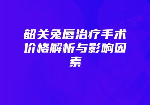 韶关兔唇治疗手术价格解析与影响因素