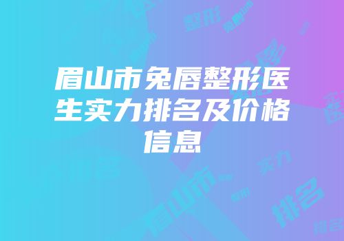眉山市兔唇整形医生实力排名及价格信息