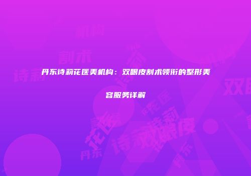 丹东诗莉花医美机构：双眼皮割术领衔的整形美容服务详解