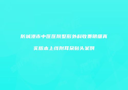 防城港市中医医院整形外科收费明细真实版本上线附耳朵贴头案例