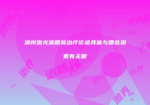 湖州激光酒糟鼻治疗价格具体与哪些因素有关呢