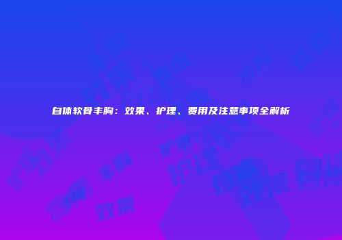 自体软骨丰胸：效果、护理、费用及注意事项全解析