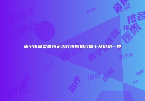 南宁市鼻梁骨矫正治疗医院排名前十及价格一览