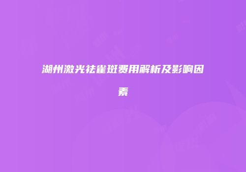 湖州激光祛雀斑费用解析及影响因素
