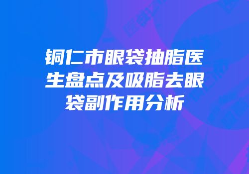 铜仁市眼袋抽脂医生盘点及吸脂去眼袋副作用分析
