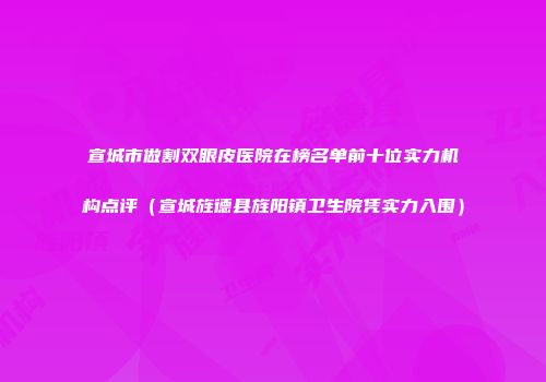 宣城市做割双眼皮医院在榜名单前十位实力机构点评（宣城旌德县旌阳镇卫生院凭实力入围）